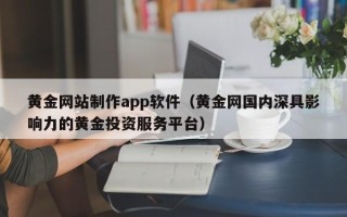 衡水黄金网站制作app软件（黄金网国内深具影响力的黄金投资服务平台）