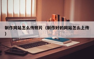 衡水制作网站怎么传照片（制作好的网站怎么上传）