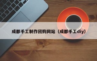 衡水成都手工制作团购网站（成都手工diy）