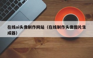 衡水在线ai头像制作网站（在线制作头像图片生成器）