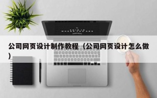 衡水公司网页设计制作教程（公司网页设计怎么做）