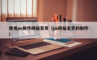 衡水使用ps制作网站首页（ps网站主页的制作）