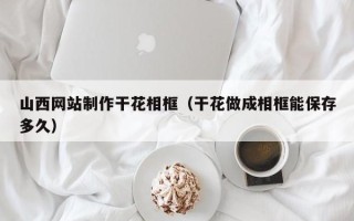 衡水山西网站制作干花相框（干花做成相框能保存多久）