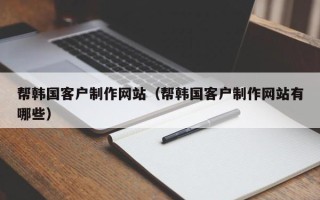 衡水帮韩国客户制作网站（帮韩国客户制作网站有哪些）